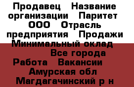 Продавец › Название организации ­ Паритет, ООО › Отрасль предприятия ­ Продажи › Минимальный оклад ­ 18 000 - Все города Работа » Вакансии   . Амурская обл.,Магдагачинский р-н